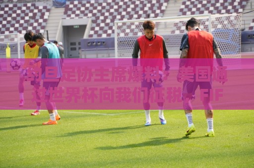 约旦足协主席爆料:美国通过世界杯向我们征税,FIFA行径如同勒索 约旦足协主席爆料:美国通过世界杯向我们征税,FIFA行径如同勒索