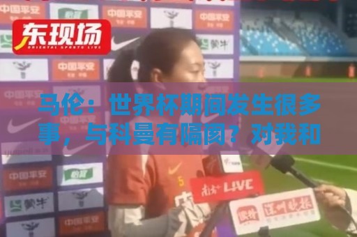 马伦:世界杯期间发生很多事,与科曼有隔阂?对我和他都不太顺 马伦:世界杯期间发生很多事,与科曼有隔阂?对我和他都不太顺