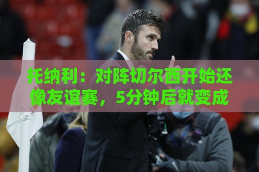 托纳利:对阵切尔西开始还像友谊赛,5分钟后就变成了一场战斗 托纳利:对阵切尔西开始还像友谊赛,5分钟后就变成了一场战斗