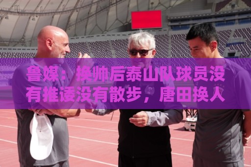 鲁媒：换帅后泰山队球员没有推诿没有散步，唐田换人足够有魄力