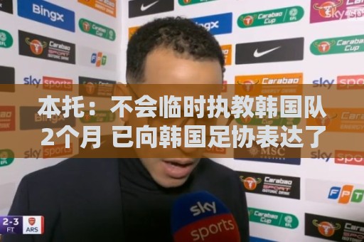 本托:不会临时执教韩国队2个月 已向韩国足协表达了正式执教意愿 本托:不会临时执教韩国队2个月 已向韩国足协表达了正式执教意愿