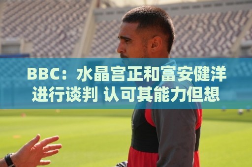 BBC:水晶宫正和富安健洋进行谈判 认可其能力但想先确认身体状况 BBC:水晶宫正和富安健洋进行谈判 认可其能力但想先确认身体状况