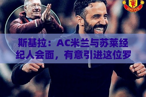 斯基拉:AC米兰与苏莱经纪人会面,有意引进这位罗马攻击手 斯基拉:AC米兰与苏莱经纪人会面,有意引进这位罗马攻击手