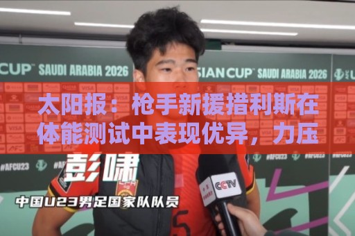 太阳报:枪手新援措利斯在体能测试中表现优异,力压所有队友 太阳报:枪手新援措利斯在体能测试中表现优异,力压所有队友