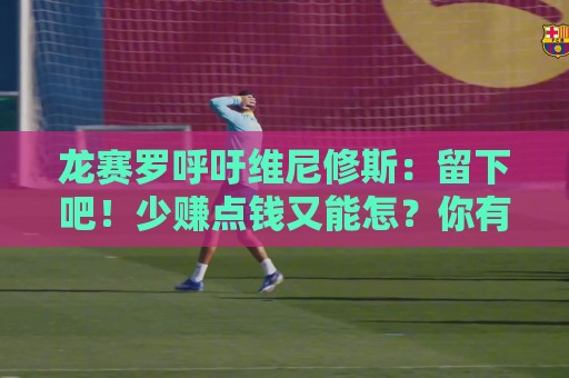 龙赛罗呼吁维尼修斯:留下吧!少赚点钱又能怎?你有可能拿金球呢 龙赛罗呼吁维尼修斯:留下吧!少赚点钱又能怎?你有可能拿金球呢