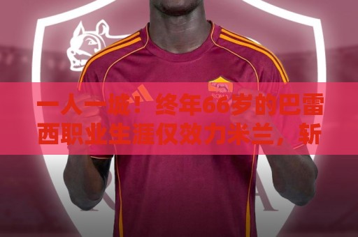 一人一城!终年66岁的巴雷西职业生涯仅效力米兰,斩获6意甲3欧冠 一人一城!终年66岁的巴雷西职业生涯仅效力米兰,斩获6意甲3欧冠