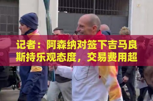 记者:阿森纳对签下吉马良斯持乐观态度,交易费用超7500万镑 记者:阿森纳对签下吉马良斯持乐观态度,交易费用超7500万镑