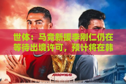 世体:马竞新援李刚仁仍在等待出境许可,预计将在韩国与马竞汇合 世体:马竞新援李刚仁仍在等待出境许可,预计将在韩国与马竞汇合