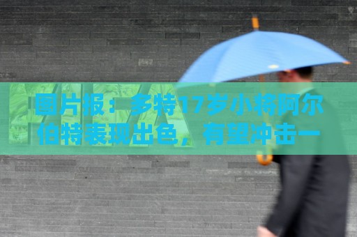 图片报:多特17岁小将阿尔伯特表现出色,有望冲击一线队位置 图片报:多特17岁小将阿尔伯特表现出色,有望冲击一线队位置