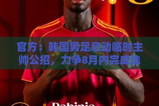 官方:韩国男足启动临时主帅公招,力争8月内完成选帅 官方:韩国男足启动临时主帅公招,力争8月内完成选帅