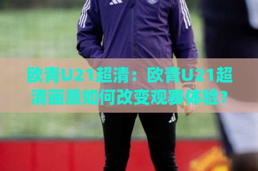 欧青U21超清:欧青U21超清画质如何改变观赛体验?(欧青U21超清)新赛季看点全梳理🈵最全手机信誉博球网流畅代理1080P官网无插件低调看 欧青U21超清:欧青U21超清画质如何改变观赛体验?(欧青U21超清)新赛季看点全梳理🈵最全手机信誉博球网流畅代理1080P官网无插件低调看