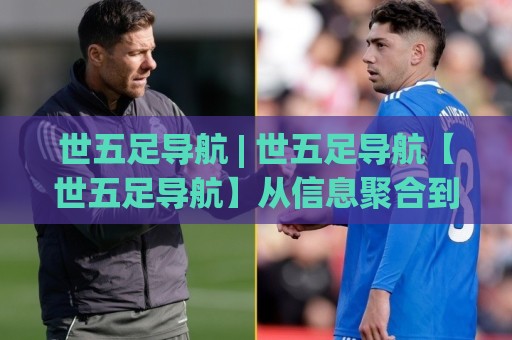 世五足导航 | 世五足导航【世五足导航】从信息聚合到场景化预判的进阶之路🈵最全手机信誉进球网官网无插件低调看冠军走盘单双盘 世五足导航 | 世五足导航【世五足导航】从信息聚合到场景化预判的进阶之路🈵最全手机信誉进球网官网无插件低调看冠军走盘单双盘