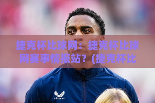 捷克杯比球网:捷克杯比球网赛事情报站?(捷克杯比球网)带你读懂对阵数据与临场看点🈵最全手机信誉体球网半全场动画水位精彩片段流畅代理 捷克杯比球网:捷克杯比球网赛事情报站?(捷克杯比球网)带你读懂对阵数据与临场看点🈵最全手机信誉体球网半全场动画水位精彩片段流畅代理