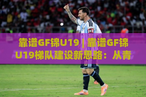 靠谱GF锦U19 | 靠谱GF锦U19梯队建设新思路:从青训土壤到实战舞台的进阶路径🈵线上十大最稳进球站免费无延迟4K俱乐部中水入口 靠谱GF锦U19 | 靠谱GF锦U19梯队建设新思路:从青训土壤到实战舞台的进阶路径🈵线上十大最稳进球站免费无延迟4K俱乐部中水入口