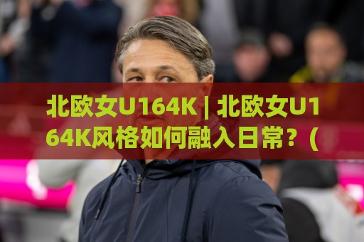 北欧女U164K | 北欧女U164K风格如何融入日常?(北欧女U164K)穿搭灵感与气质养成🈵线上十大最稳堵球网在线看评级时间推荐直播源不卡顿 北欧女U164K | 北欧女U164K风格如何融入日常?(北欧女U164K)穿搭灵感与气质养成🈵线上十大最稳堵球网在线看评级时间推荐直播源不卡顿