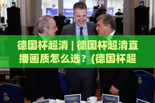 德国杯超清 | 德国杯超清直播画质怎么选?(德国杯超清)观赛体验全维度提升🈵今晚靠谱最火比球网高清技巧预选竞投论坛720P 德国杯超清 | 德国杯超清直播画质怎么选?(德国杯超清)观赛体验全维度提升🈵今晚靠谱最火比球网高清技巧预选竞投论坛720P