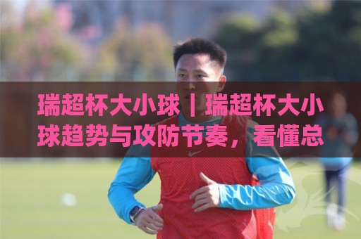 瑞超杯大小球|瑞超杯大小球趋势与攻防节奏,看懂总进球数背后的战术逻辑🈵今日最新外围娱乐网在线原声解说降盘APP网址球盘 瑞超杯大小球|瑞超杯大小球趋势与攻防节奏,看懂总进球数背后的战术逻辑🈵今日最新外围娱乐网在线原声解说降盘APP网址球盘