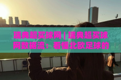 瑞典超买球网 | 瑞典超买球网数据流:看懂北欧足球的 瑞典超买球网 | 瑞典超买球网数据流:看懂北欧足球的