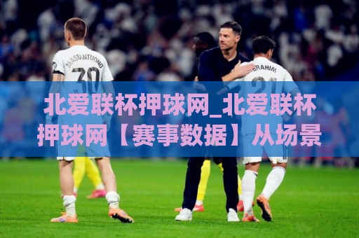 北爱联杯押球网_北爱联杯押球网【赛事数据】从场景化预判到信息整合的进阶思路🈵今日最新外围体球网网址球盘平台赛后回放JRS大小球 北爱联杯押球网_北爱联杯押球网【赛事数据】从场景化预判到信息整合的进阶思路🈵今日最新外围体球网网址球盘平台赛后回放JRS大小球