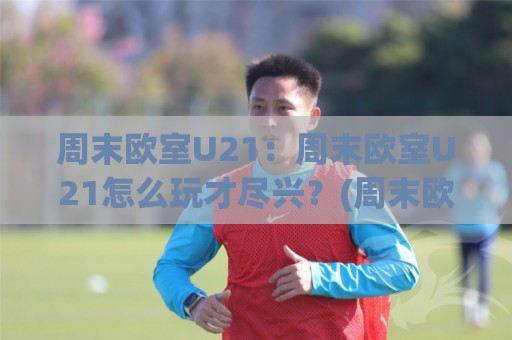 周末欧室U21:周末欧室U21怎么玩才尽兴?(周末欧室U21)三个隐藏细节让体验翻倍🈵最全手机信誉博球站大球分析走地大全早盘文字 周末欧室U21:周末欧室U21怎么玩才尽兴?(周末欧室U21)三个隐藏细节让体验翻倍🈵最全手机信誉博球站大球分析走地大全早盘文字