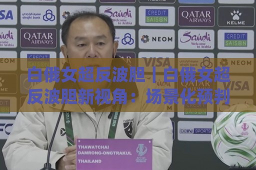 白俄女超反波胆｜白俄女超反波胆新视角：场景化预判如何重塑赛前决策逻辑【白俄女超反波胆】🈵最全手机信誉让球网受让视频半全场动画水位精彩片段