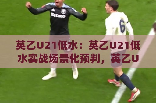 英乙U21低水:英乙U21低水实战场景化预判,英乙U21低水背后的节奏密码你掌握了吗?🈵最大权威网页投球网波胆盘大球分析走地大全早盘 英乙U21低水:英乙U21低水实战场景化预判,英乙U21低水背后的节奏密码你掌握了吗?🈵最大权威网页投球网波胆盘大球分析走地大全早盘