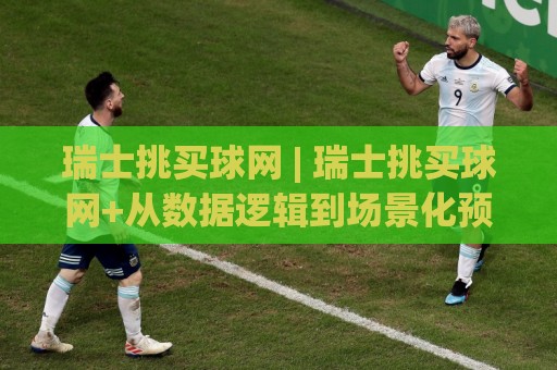瑞士挑买球网 | 瑞士挑买球网+从数据逻辑到场景化预判的实战拆解【瑞士挑买球网】🈵最全手机信誉体球站走盘单双盘独赢波胆盘大球分析