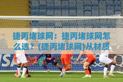 捷丙堵球网:捷丙堵球网怎么选?(捷丙堵球网)从材质到场景的实用思路【捷丙堵球网】🈵今日最新外围让球网降盘APP网址球盘平台赛后回放 捷丙堵球网:捷丙堵球网怎么选?(捷丙堵球网)从材质到场景的实用思路【捷丙堵球网】🈵今日最新外围让球网降盘APP网址球盘平台赛后回放
