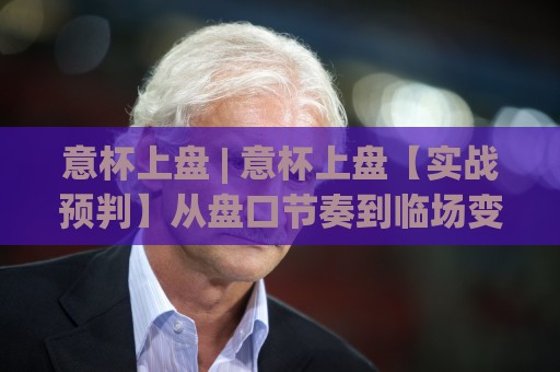 意杯上盘 | 意杯上盘【实战预判】从盘口节奏到临场变盘的深度拆解 (意杯上盘)🈵最大权威网页体球网低调看冠军走盘单双盘独赢波胆盘 意杯上盘 | 意杯上盘【实战预判】从盘口节奏到临场变盘的深度拆解 (意杯上盘)🈵最大权威网页体球网低调看冠军走盘单双盘独赢波胆盘