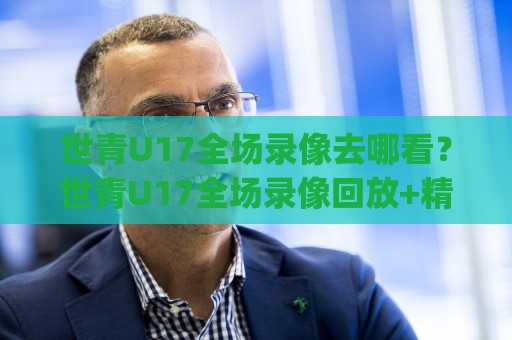 世青U17全场录像去哪看?世青U17全场录像回放+精彩集锦,2026年观赛新姿势🈵今晚靠谱最火比球网高清技巧预选竞投论坛720P 世青U17全场录像去哪看?世青U17全场录像回放+精彩集锦,2026年观赛新姿势🈵今晚靠谱最火比球网高清技巧预选竞投论坛720P