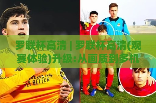 罗联杯高清 | 罗联杯高清(观赛体验)升级:从画质到多机位,2026年球迷都在追的沉浸式看球方式【罗联杯高清】🈵最大权威网页下球站指南蓝光低水无需注册观看解说 罗联杯高清 | 罗联杯高清(观赛体验)升级:从画质到多机位,2026年球迷都在追的沉浸式看球方式【罗联杯高清】🈵最大权威网页下球站指南蓝光低水无需注册观看解说