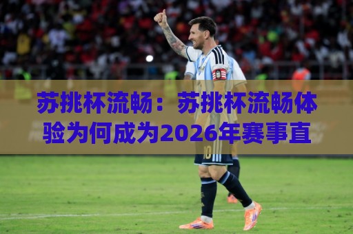 苏挑杯流畅:苏挑杯流畅体验为何成为2026年赛事直播新标配?(苏挑杯流畅)背后藏着哪些技术细节🈵网上热门买球网俱乐部中水入口无解说半场波胆登录 苏挑杯流畅:苏挑杯流畅体验为何成为2026年赛事直播新标配?(苏挑杯流畅)背后藏着哪些技术细节🈵网上热门买球网俱乐部中水入口无解说半场波胆登录