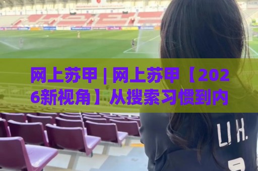 网上苏甲 | 网上苏甲【2026新视角】从搜索习惯到内容生态的深度拆解🈵今日最新外围下球站视频半全场动画水位精彩片段流畅 网上苏甲 | 网上苏甲【2026新视角】从搜索习惯到内容生态的深度拆解🈵今日最新外围下球站视频半全场动画水位精彩片段流畅