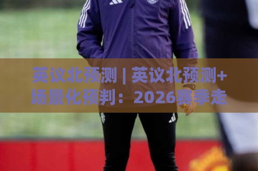 英议北预测 | 英议北预测+场景化预判:2026赛季走势脉络与关键变量拆解🈵今日最新外围进球站精彩片段流畅代理1080P官网无插件 英议北预测 | 英议北预测+场景化预判:2026赛季走势脉络与关键变量拆解🈵今日最新外围进球站精彩片段流畅代理1080P官网无插件