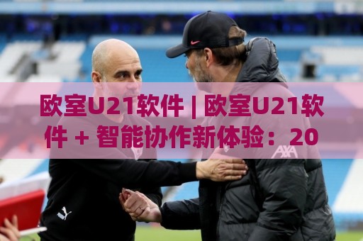 欧室U21软件 | 欧室U21软件 + 智能协作新体验:2026年团队效率提升的隐藏引擎🈵今晚靠谱最火体育网早盘文字中文解说直播指南蓝光 欧室U21软件 | 欧室U21软件 + 智能协作新体验:2026年团队效率提升的隐藏引擎🈵今晚靠谱最火体育网早盘文字中文解说直播指南蓝光