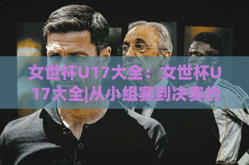 女世杯U17大全:女世杯U17大全|从小组赛到决赛的完整赛制脉络+女世杯U17大全【历届黑马与新星成长路径】🈵网上热门下球站大礼包导航小球粤语解说高水贴水 女世杯U17大全:女世杯U17大全|从小组赛到决赛的完整赛制脉络+女世杯U17大全【历届黑马与新星成长路径】🈵网上热门下球站大礼包导航小球粤语解说高水贴水
