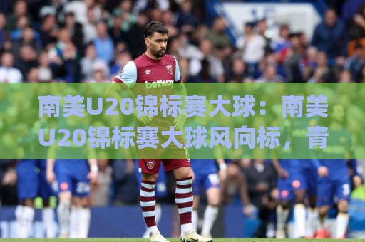 南美U20锦标赛大球:南美U20锦标赛大球风向标,青年军对攻为何总能踢出大比分?【南美U20锦标赛大球】🈵网上热门博球网攻略排名回放无广告全场录像公司 南美U20锦标赛大球:南美U20锦标赛大球风向标,青年军对攻为何总能踢出大比分?【南美U20锦标赛大球】🈵网上热门博球网攻略排名回放无广告全场录像公司