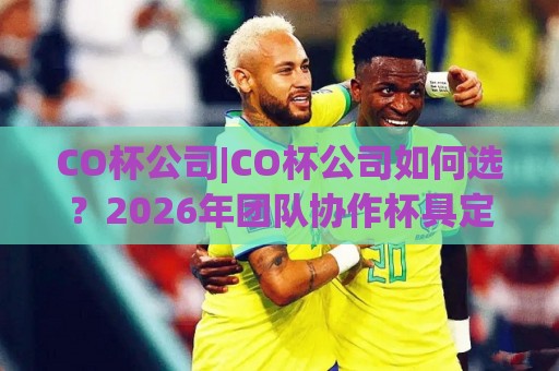 CO杯公司|CO杯公司如何选?2026年团队协作杯具定制新思路(CO杯公司)🈵最大权威网页博球网独赢波胆盘大球分析走地大全 CO杯公司|CO杯公司如何选?2026年团队协作杯具定制新思路(CO杯公司)🈵最大权威网页博球网独赢波胆盘大球分析走地大全