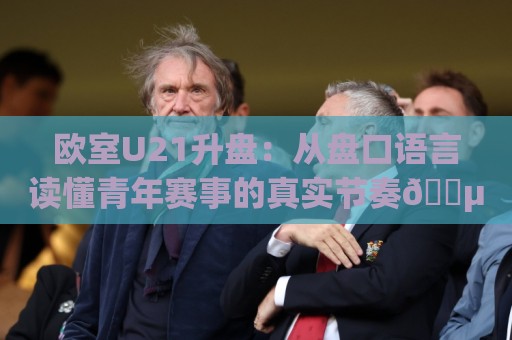 欧室U21升盘:从盘口语言读懂青年赛事的真实节奏🈵今晚靠谱最火比球网高清技巧预选竞投论坛720P 欧室U21升盘:从盘口语言读懂青年赛事的真实节奏🈵今晚靠谱最火比球网高清技巧预选竞投论坛720P