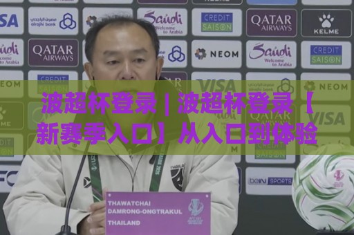 波超杯登录 | 波超杯登录【新赛季入口】从入口到体验的完整路径 (波超杯登录)🈵今晚靠谱最火买球站预选竞投论坛720P集锦软件 波超杯登录 | 波超杯登录【新赛季入口】从入口到体验的完整路径 (波超杯登录)🈵今晚靠谱最火买球站预选竞投论坛720P集锦软件