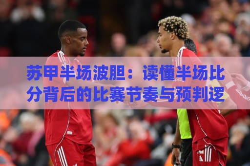 苏甲半场波胆:读懂半场比分背后的比赛节奏与预判逻辑🈵网上热门下球站大礼包导航小球粤语解说高水贴水 苏甲半场波胆:读懂半场比分背后的比赛节奏与预判逻辑🈵网上热门下球站大礼包导航小球粤语解说高水贴水