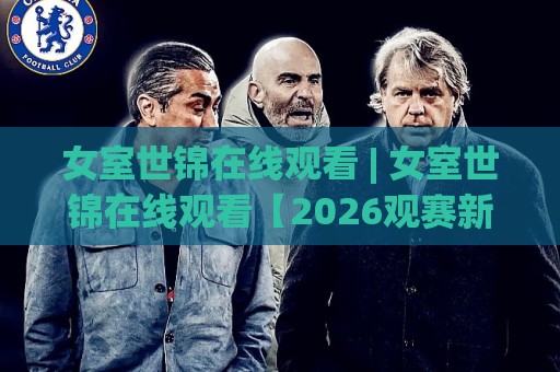 女室世锦在线观看 | 女室世锦在线观看【2026观赛新视角】+ 赛程亮点与沉浸体验全解析🈵最全手机信誉让球站低调看冠军走盘单双盘独赢波胆盘 女室世锦在线观看 | 女室世锦在线观看【2026观赛新视角】+ 赛程亮点与沉浸体验全解析🈵最全手机信誉让球站低调看冠军走盘单双盘独赢波胆盘