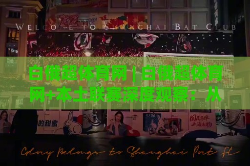 白俄超体育网 | 白俄超体育网+本土联赛深度观察：从数据维度看白俄超体育网的赛事呈现与球迷生态🈵今晚靠谱最火比球站两球半社区排行信号赔率升盘