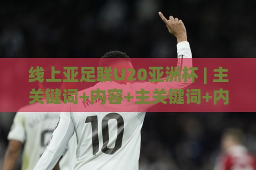 线上亚足联U20亚洲杯 | 主关键词+内容+主关键词+内容:年轻球员的舞台与观赛新体验🈵最全手机信誉下球站波胆盘大球分析走地大全早盘 线上亚足联U20亚洲杯 | 主关键词+内容+主关键词+内容:年轻球员的舞台与观赛新体验🈵最全手机信誉下球站波胆盘大球分析走地大全早盘