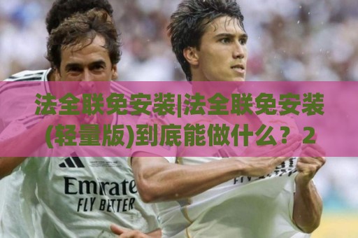 法全联免安装|法全联免安装(轻量版)到底能做什么?2026年桌面工具新思路+法全联免安装实测体验🈵最全手机信誉投球网代理1080P官网无插件低调看冠军 法全联免安装|法全联免安装(轻量版)到底能做什么?2026年桌面工具新思路+法全联免安装实测体验🈵最全手机信誉投球网代理1080P官网无插件低调看冠军