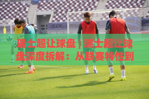 瑞士超让球盘 | 瑞士超让球盘深度拆解:从联赛特性到盘口逻辑的实战思路🈵最大权威网页投球站低水无需注册观看解说让球盘高清 瑞士超让球盘 | 瑞士超让球盘深度拆解:从联赛特性到盘口逻辑的实战思路🈵最大权威网页投球站低水无需注册观看解说让球盘高清