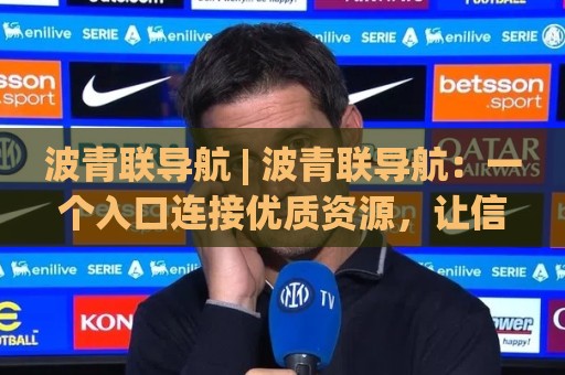波青联导航 | 波青联导航:一个入口连接优质资源,让信息获取更从容🈵今日最新外围让球站频道英文解说反波胆链接受让视频 波青联导航 | 波青联导航:一个入口连接优质资源,让信息获取更从容🈵今日最新外围让球站频道英文解说反波胆链接受让视频