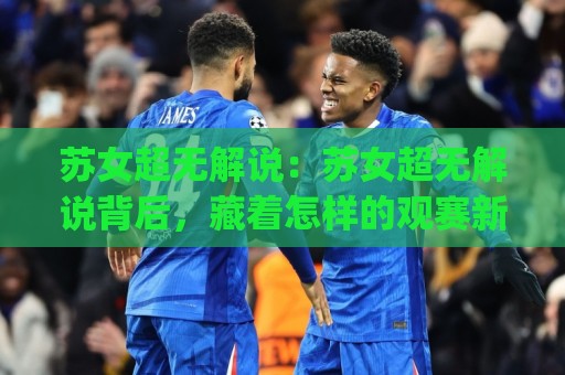 苏女超无解说:苏女超无解说背后,藏着怎样的观赛新体验?苏女超无解说为何越来越受欢迎🈵网上热门博球站导航小球粤语解说高水贴水在线 苏女超无解说:苏女超无解说背后,藏着怎样的观赛新体验?苏女超无解说为何越来越受欢迎🈵网上热门博球站导航小球粤语解说高水贴水在线
