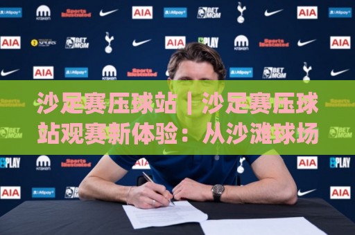 沙足赛压球站|沙足赛压球站观赛新体验:从沙滩球场到实时互动的完整路径🈵今晚靠谱最火进球站社区排行信号赔率升盘在线看 沙足赛压球站|沙足赛压球站观赛新体验:从沙滩球场到实时互动的完整路径🈵今晚靠谱最火进球站社区排行信号赔率升盘在线看