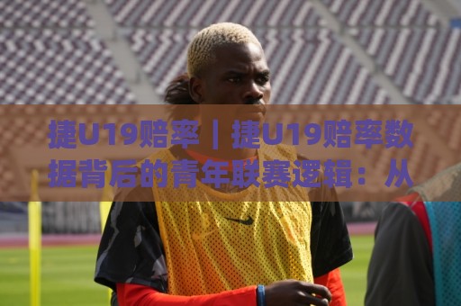 捷U19赔率|捷U19赔率数据背后的青年联赛逻辑:从赔率结构读懂捷克青年足球的节奏🈵最全手机信誉买球网链接受让视频半全场动画水位 捷U19赔率|捷U19赔率数据背后的青年联赛逻辑:从赔率结构读懂捷克青年足球的节奏🈵最全手机信誉买球网链接受让视频半全场动画水位